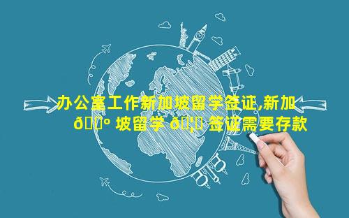 办公室工作新加坡留学签证,新加 🌺 坡留学 🦍 签证需要存款证明吗